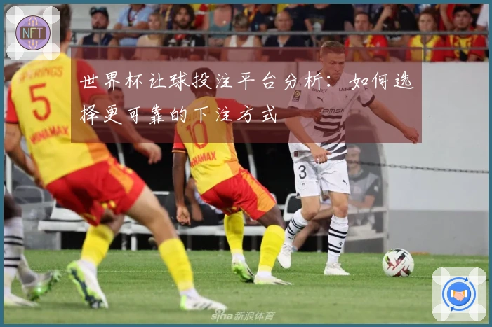 世界杯让球投注平台分析：如何选择更可靠的下注方式