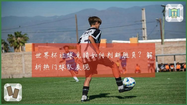 世界杯让球竞猜如何判断胜负？解析热门球队表现