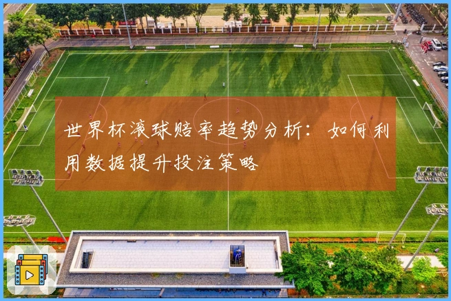 世界杯滚球赔率趋势分析：如何利用数据提升投注策略