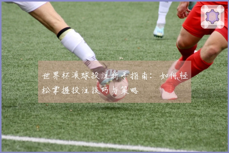 世界杯滚球投注新手指南：如何轻松掌握投注技巧与策略