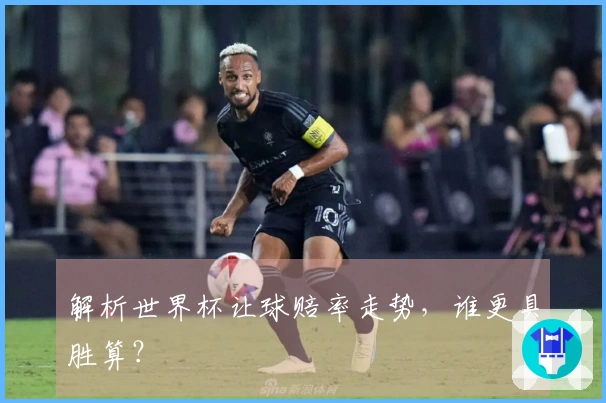 解析世界杯让球赔率走势，谁更具胜算？