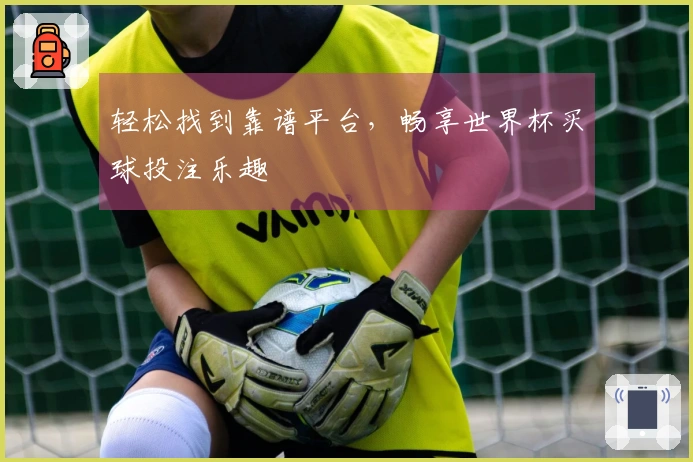 轻松找到靠谱平台，畅享世界杯买球投注乐趣