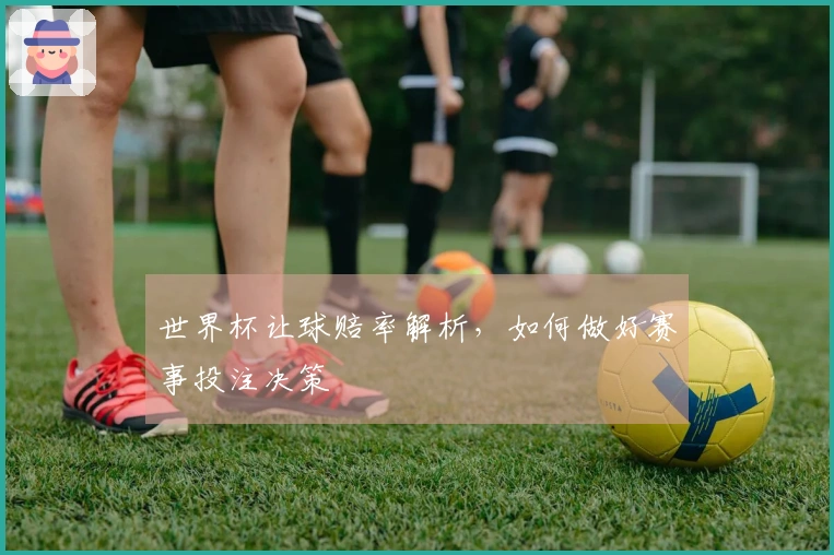 世界杯让球赔率解析，如何做好赛事投注决策