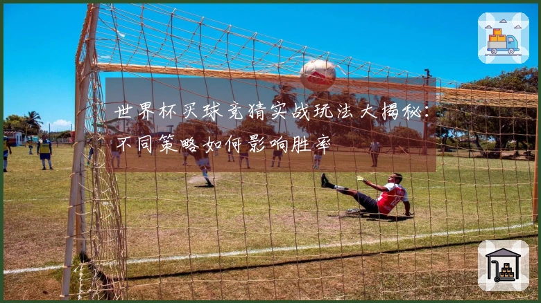 世界杯买球竞猜实战玩法大揭秘：不同策略如何影响胜率