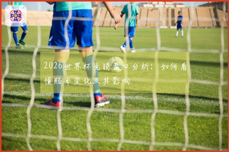 2026世界杯竞猜盘口分析：如何看懂赔率变化及其影响