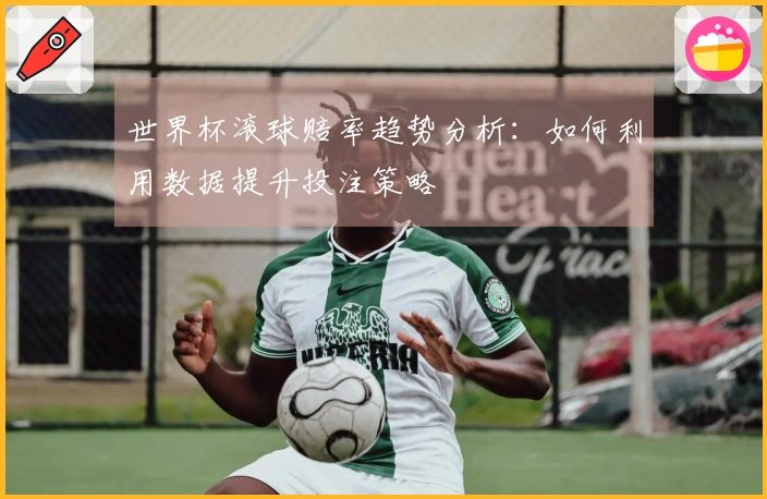世界杯滚球赔率趋势分析：如何利用数据提升投注策略