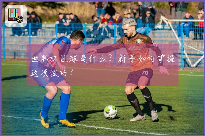 世界杯让球是什么？新手如何掌握这项技巧？