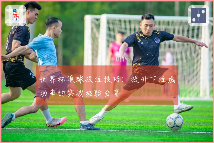 世界杯滚球投注技巧：提升下注成功率的实战经验分享