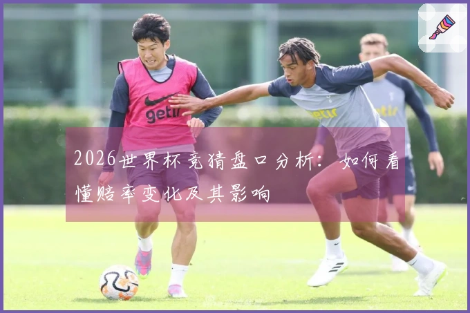 2026世界杯竞猜盘口分析：如何看懂赔率变化及其影响