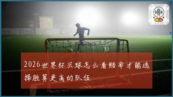 2026世界杯买球怎么看赔率才能选择胜算更高的队伍