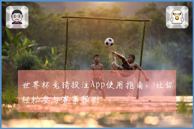 世界杯竞猜投注App使用指南，让你轻松参与赛事预测