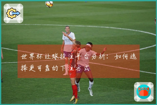 世界杯让球投注平台分析：如何选择更可靠的下注方式