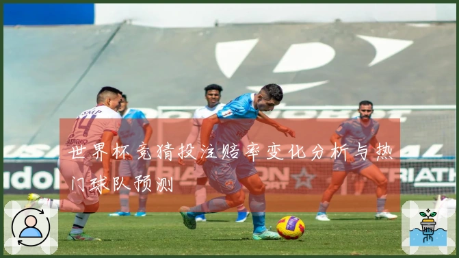 世界杯竞猜投注赔率变化分析与热门球队预测