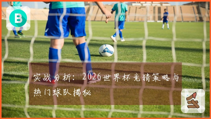 实战分析：2026世界杯竞猜策略与热门球队揭秘