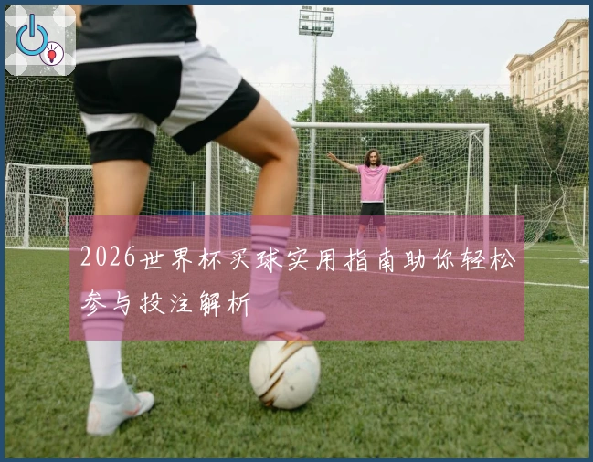 2026世界杯买球实用指南助你轻松参与投注解析