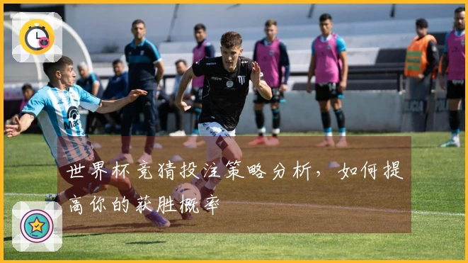 世界杯竞猜投注策略分析，如何提高你的获胜概率