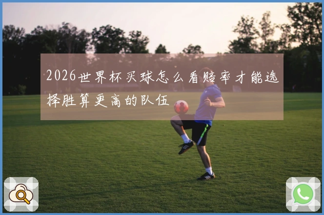2026世界杯买球怎么看赔率才能选择胜算更高的队伍