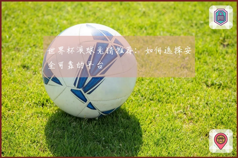 世界杯滚球竞猜推荐：如何选择安全可靠的平台