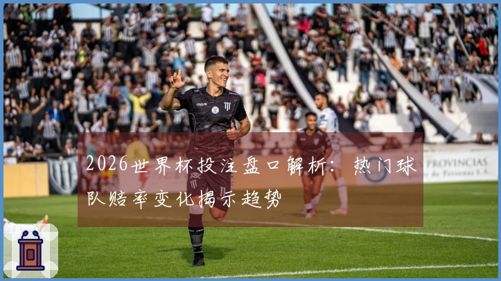 2026世界杯投注盘口解析：热门球队赔率变化揭示趋势