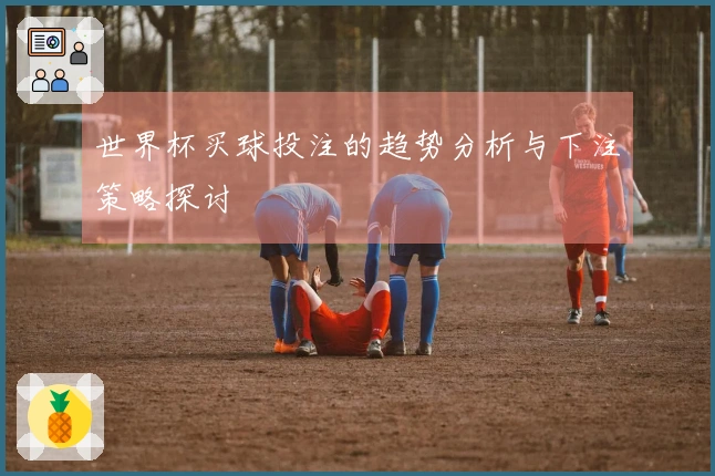 世界杯买球投注的趋势分析与下注策略探讨