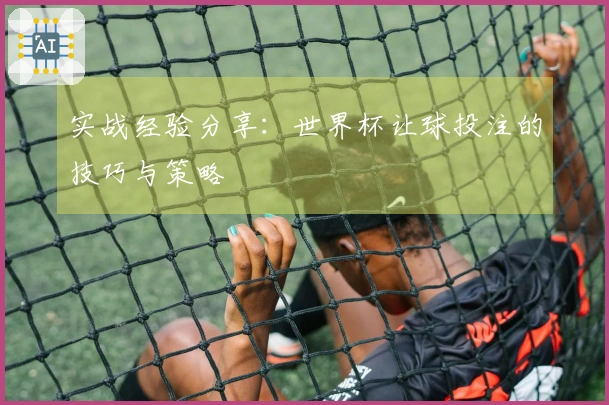 实战经验分享：世界杯让球投注的技巧与策略