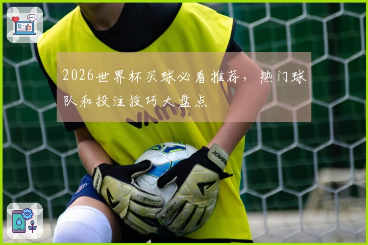 2026世界杯买球必看推荐，热门球队和投注技巧大盘点