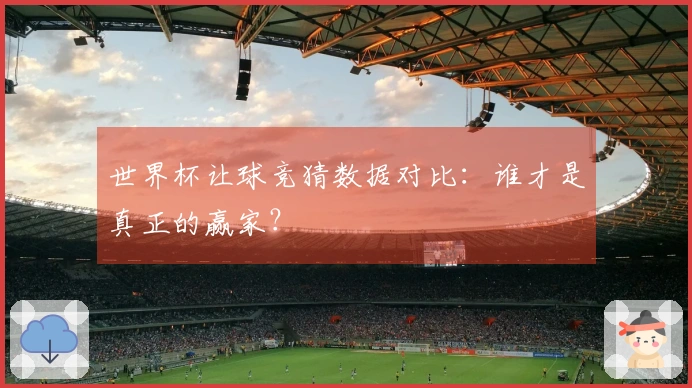 世界杯让球竞猜数据对比：谁才是真正的赢家？