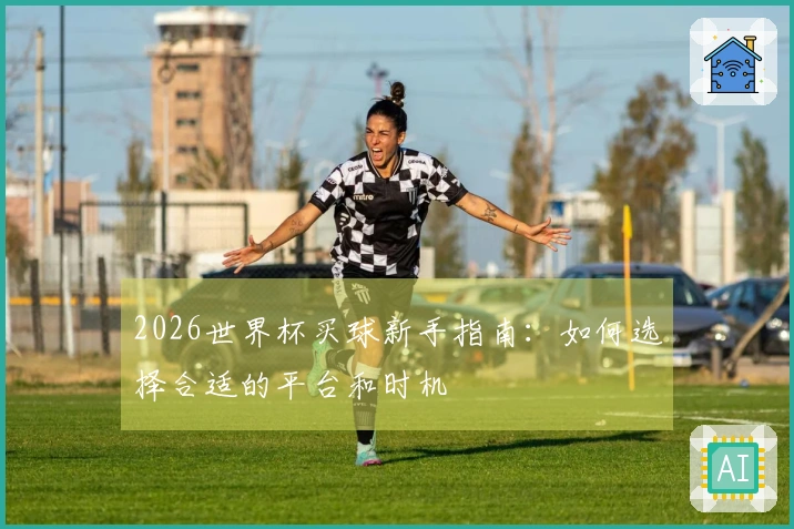 2026世界杯买球新手指南：如何选择合适的平台和时机